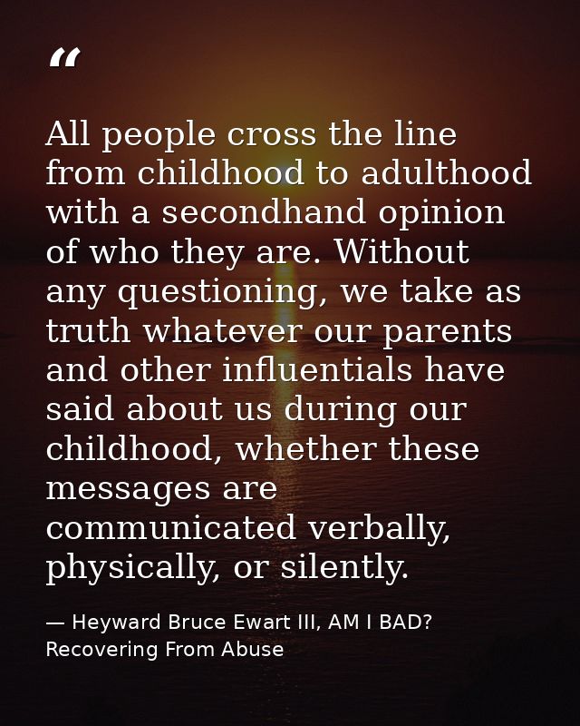 All people cross the line from childhood to adulthood with a secondhand opinion of who they are. Without any questioning — Heyward Bruce Ewart III, AM I BAD? Recovering From Abuse