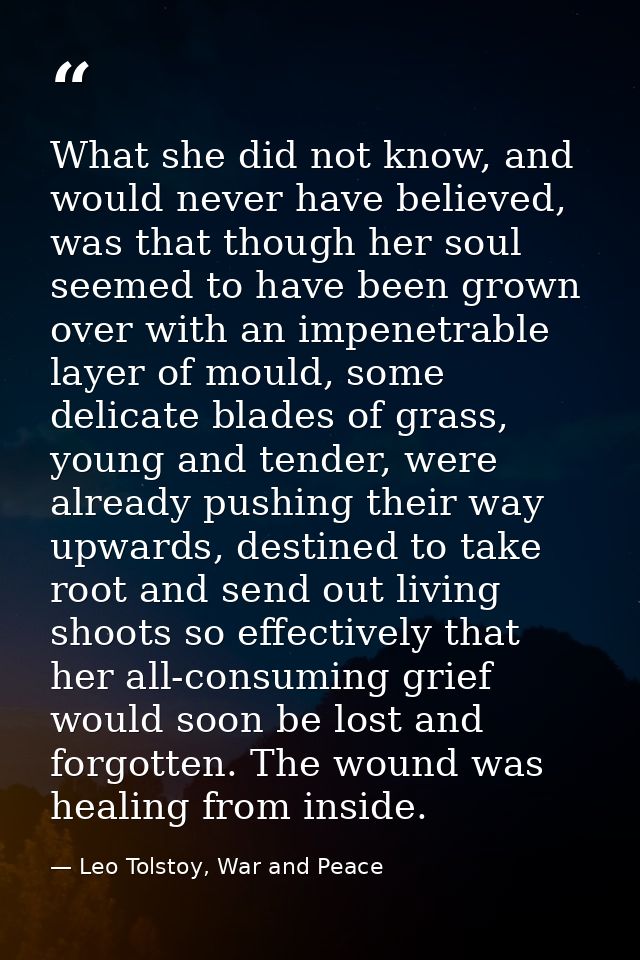 What she did not know, and would never have believed, was that though her soul seemed to have been grown over with an im — Leo Tolstoy, War and Peace