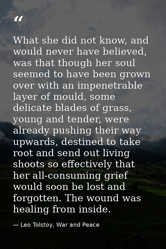 What she did not know, and would never have believed, was that though her soul seemed to have been grown over with an im — Leo Tolstoy, War and Peace