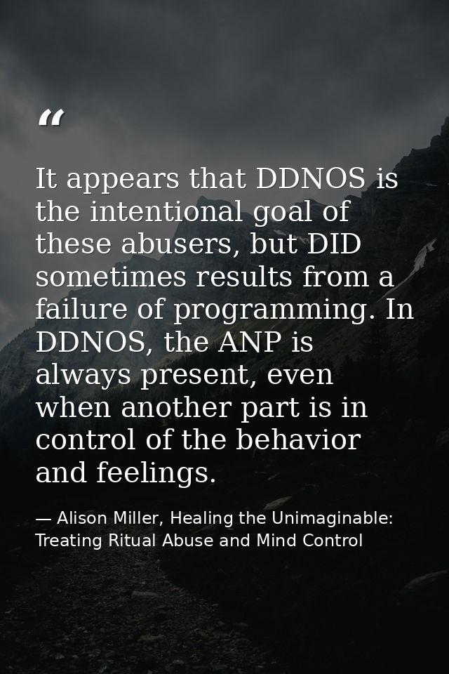 It appears that DDNOS is the intentional goal of these abusers, but DID sometimes results from a failure of programming. — Alison Miller, Healing the Unimaginable: Treating Ritual Abuse and Mind Control