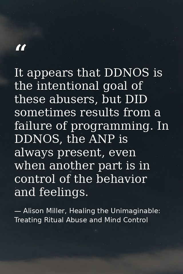 It appears that DDNOS is the intentional goal of these abusers, but DID sometimes results from a failure of programming. — Alison Miller, Healing the Unimaginable: Treating Ritual Abuse and Mind Control