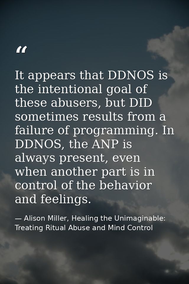 It appears that DDNOS is the intentional goal of these abusers, but DID sometimes results from a failure of programming. — Alison Miller, Healing the Unimaginable: Treating Ritual Abuse and Mind Control
