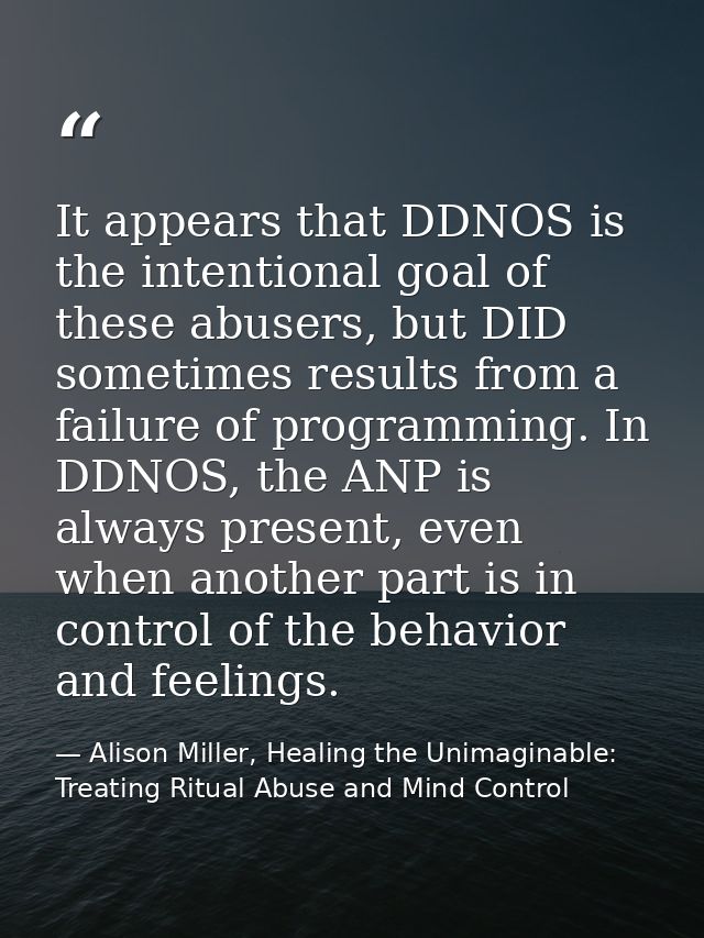 It appears that DDNOS is the intentional goal of these abusers, but DID sometimes results from a failure of programming. — Alison Miller, Healing the Unimaginable: Treating Ritual Abuse and Mind Control