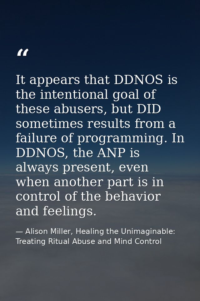 It appears that DDNOS is the intentional goal of these abusers, but DID sometimes results from a failure of programming. — Alison Miller, Healing the Unimaginable: Treating Ritual Abuse and Mind Control