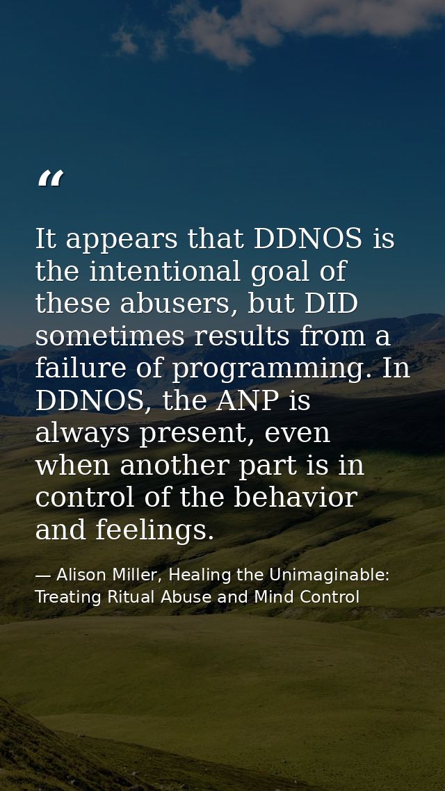 It appears that DDNOS is the intentional goal of these abusers, but DID sometimes results from a failure of programming. — Alison Miller, Healing the Unimaginable: Treating Ritual Abuse and Mind Control