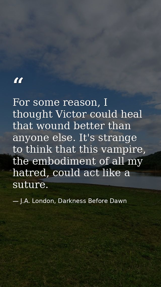 For some reason, I thought Victor could heal that wound better than anyone else. It's strange to think that this vampire — J.A. London, Darkness Before Dawn