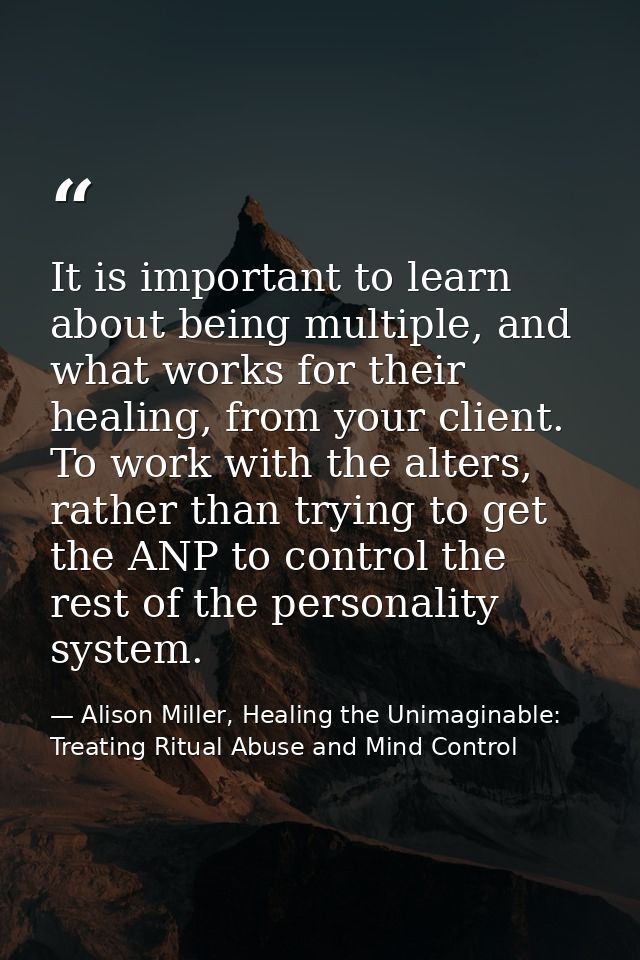 It is important to learn about being multiple, and what works for their healing, from your client. To work with the alte — Alison Miller, Healing the Unimaginable: Treating Ritual Abuse and Mind Control