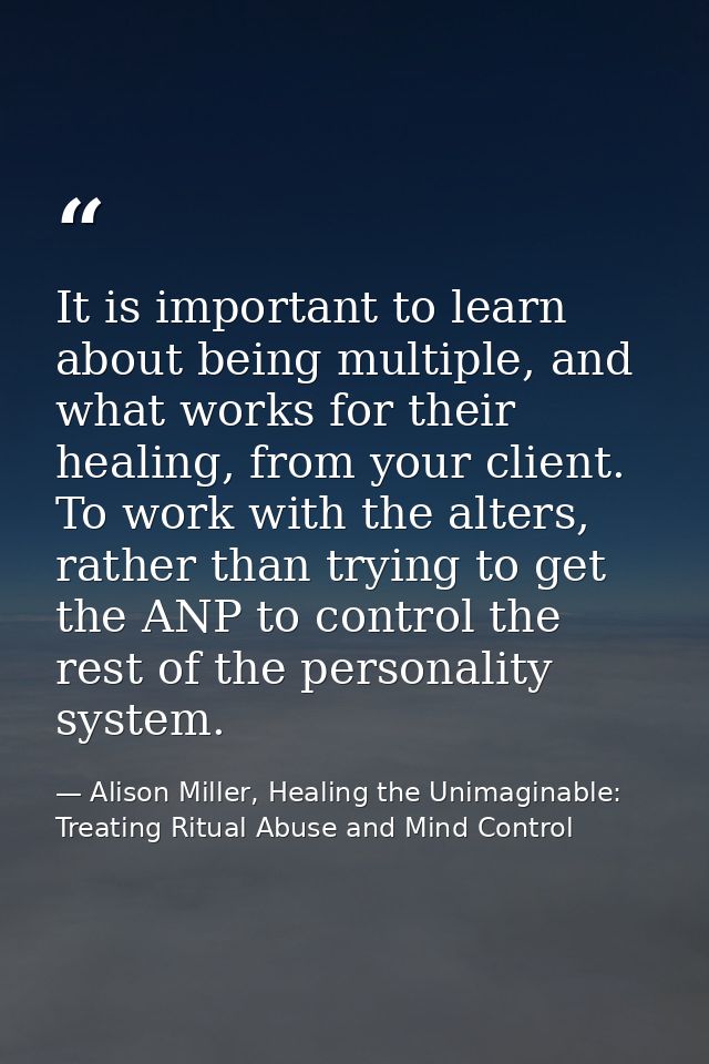 It is important to learn about being multiple, and what works for their healing, from your client. To work with the alte — Alison Miller, Healing the Unimaginable: Treating Ritual Abuse and Mind Control