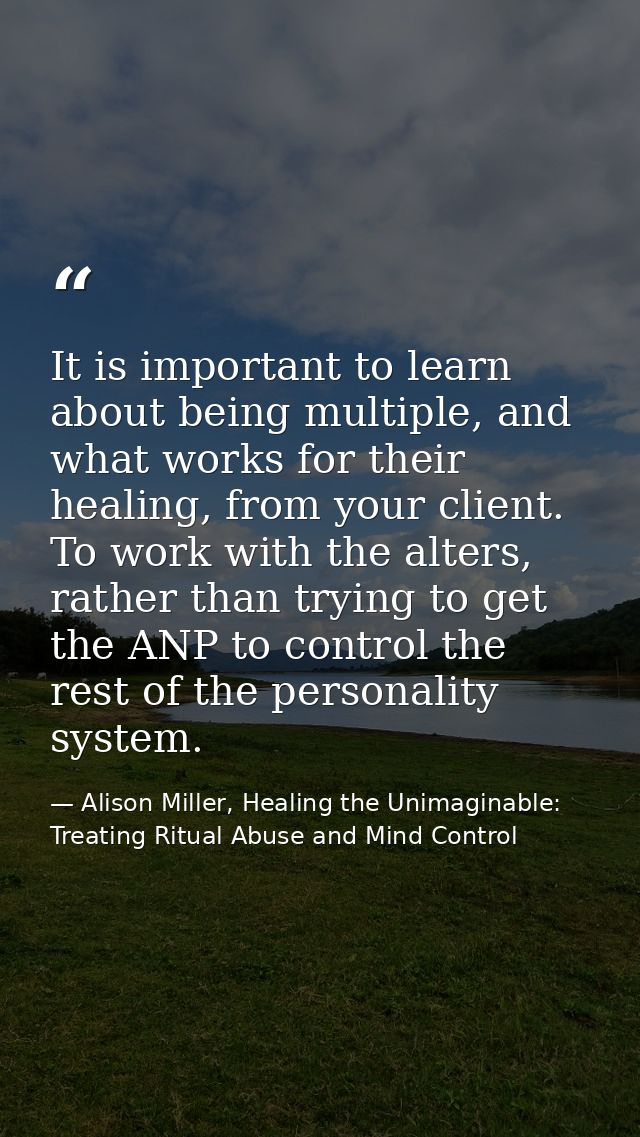 It is important to learn about being multiple, and what works for their healing, from your client. To work with the alte — Alison Miller, Healing the Unimaginable: Treating Ritual Abuse and Mind Control