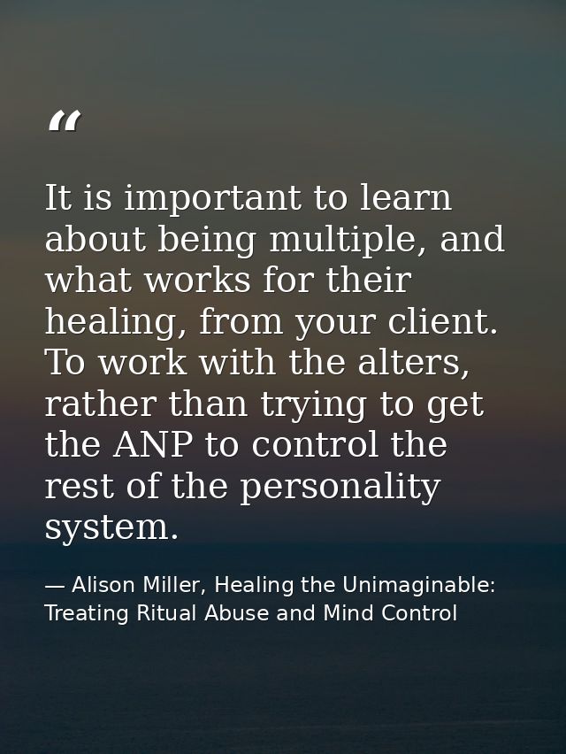 It is important to learn about being multiple, and what works for their healing, from your client. To work with the alte — Alison Miller, Healing the Unimaginable: Treating Ritual Abuse and Mind Control