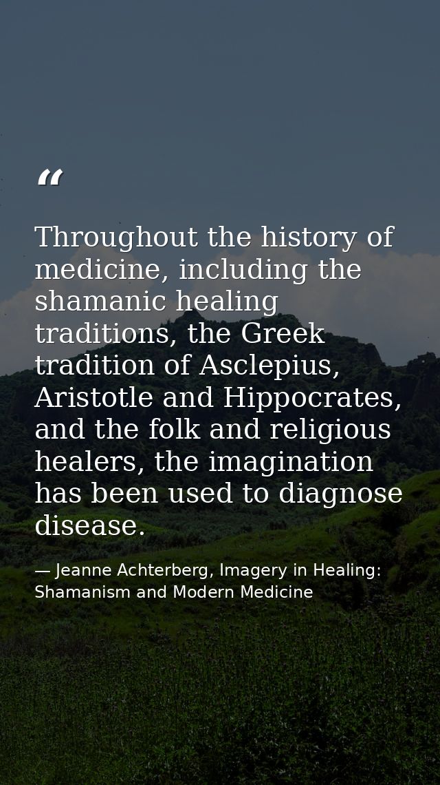 Throughout the history of medicine, including the shamanic healing traditions, the Greek tradition of Asclepius, Aristot — Jeanne Achterberg, Imagery in Healing: Shamanism and Modern Medicine