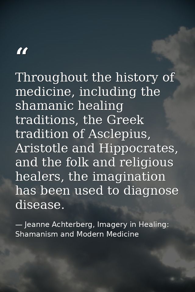 Throughout the history of medicine, including the shamanic healing traditions, the Greek tradition of Asclepius, Aristot — Jeanne Achterberg, Imagery in Healing: Shamanism and Modern Medicine