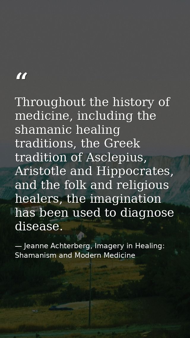 Throughout the history of medicine, including the shamanic healing traditions, the Greek tradition of Asclepius, Aristot — Jeanne Achterberg, Imagery in Healing: Shamanism and Modern Medicine