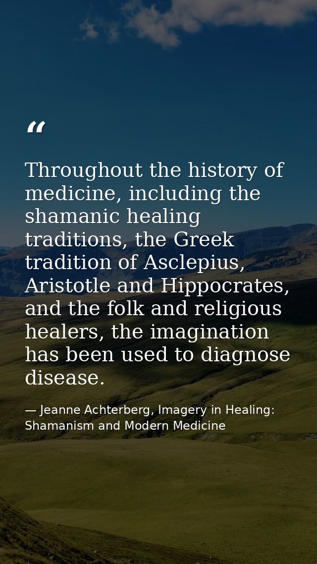 Throughout the history of medicine, including the shamanic healing traditions, the Greek tradition of Asclepius, Aristot — Jeanne Achterberg, Imagery in Healing: Shamanism and Modern Medicine