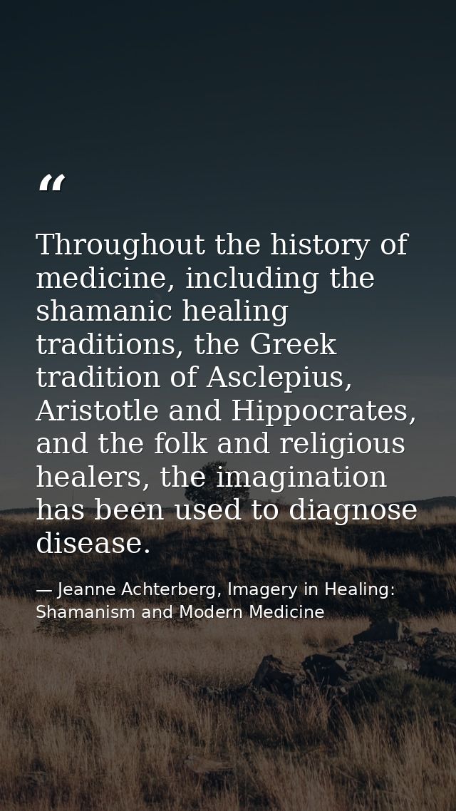 Throughout the history of medicine, including the shamanic healing traditions, the Greek tradition of Asclepius, Aristot — Jeanne Achterberg, Imagery in Healing: Shamanism and Modern Medicine