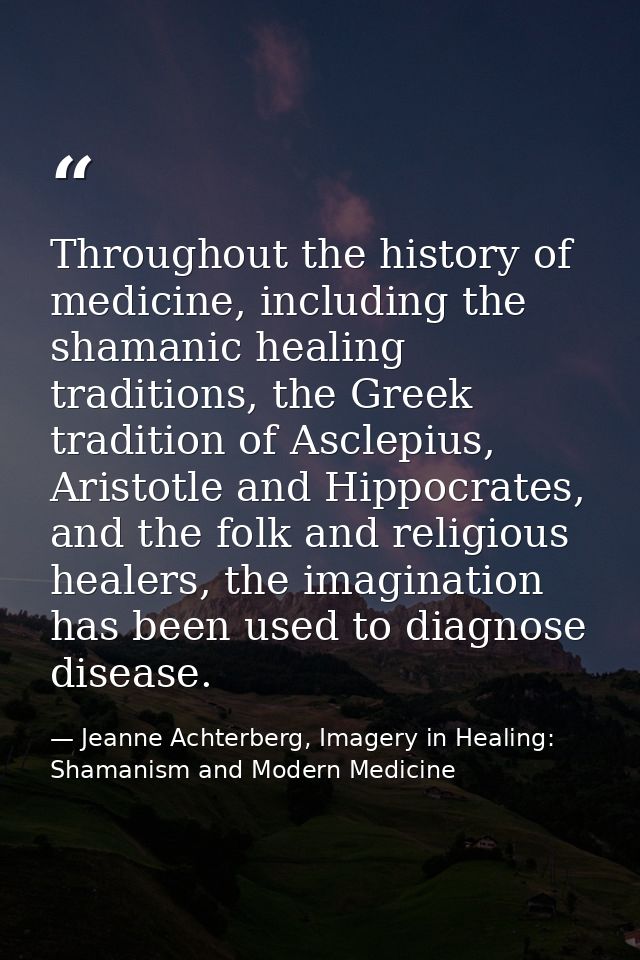 Throughout the history of medicine, including the shamanic healing traditions, the Greek tradition of Asclepius, Aristot — Jeanne Achterberg, Imagery in Healing: Shamanism and Modern Medicine