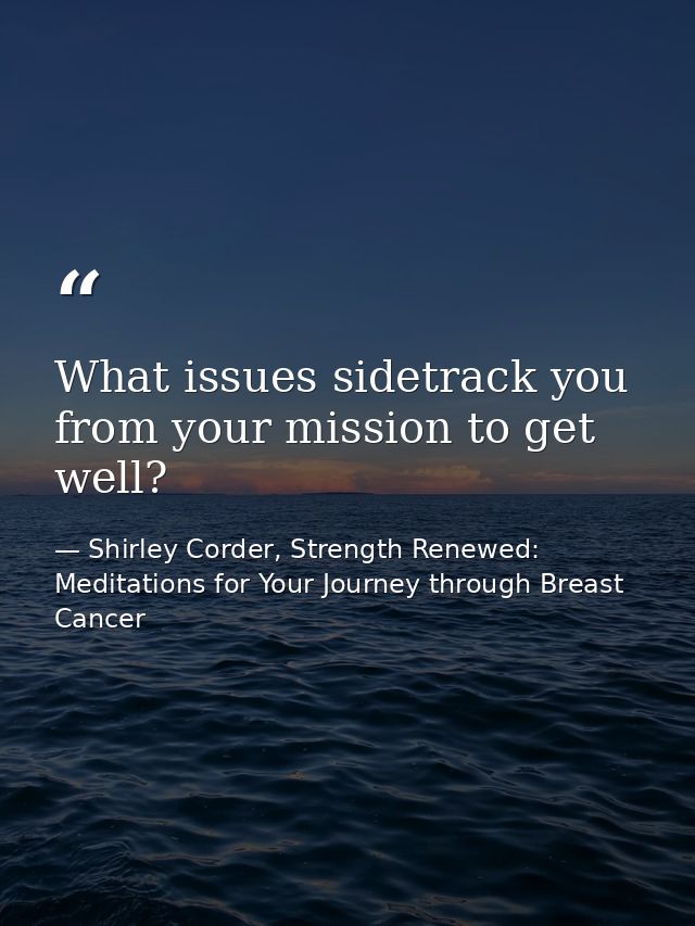 What issues sidetrack you from your mission to get well? — Shirley Corder, Strength Renewed: Meditations for Your Journey through Breast Cancer