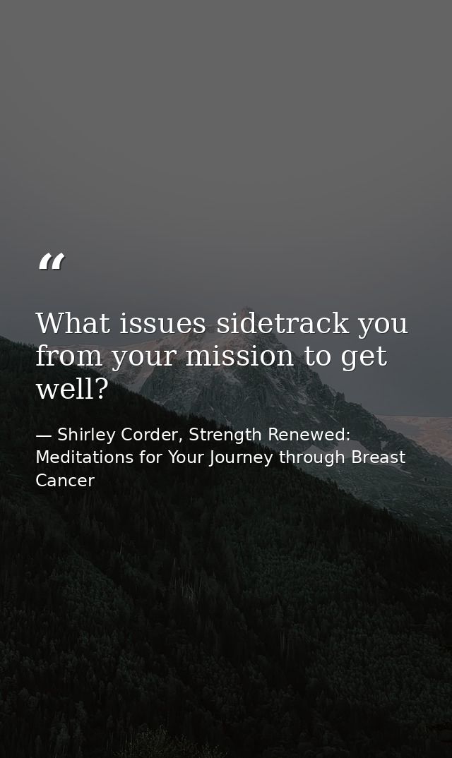 What issues sidetrack you from your mission to get well? — Shirley Corder, Strength Renewed: Meditations for Your Journey through Breast Cancer