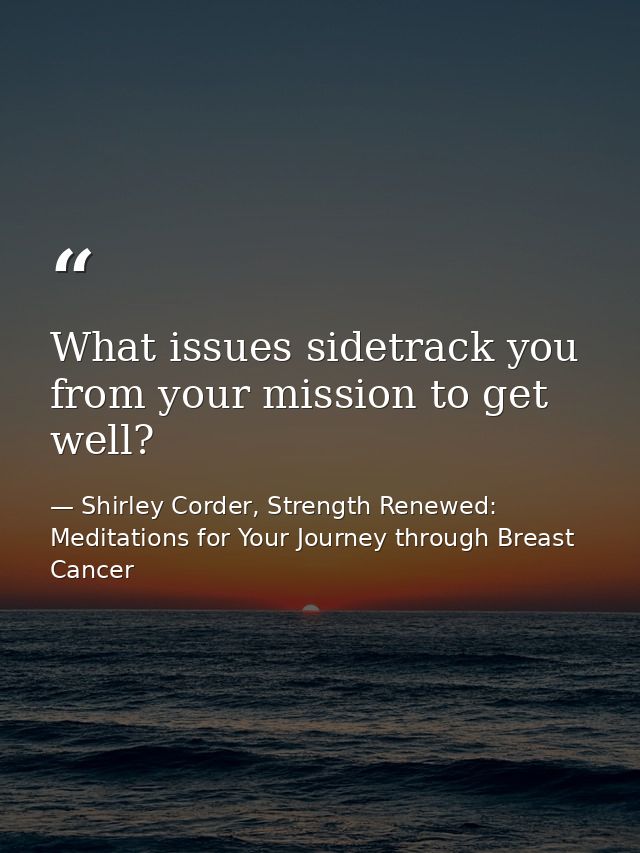 What issues sidetrack you from your mission to get well? — Shirley Corder, Strength Renewed: Meditations for Your Journey through Breast Cancer