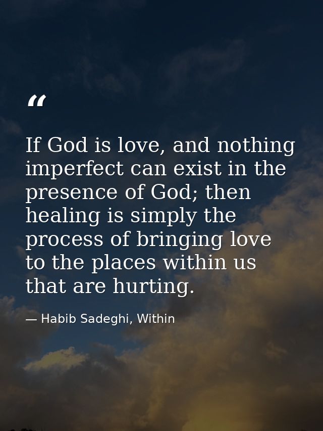 If God is love, and nothing imperfect can exist in the presence of God; then healing is simply the process of bringing l — Habib Sadeghi, Within