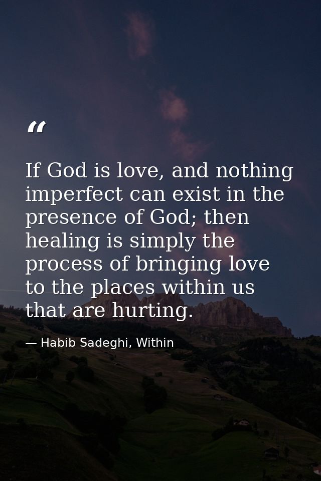 If God is love, and nothing imperfect can exist in the presence of God; then healing is simply the process of bringing l — Habib Sadeghi, Within