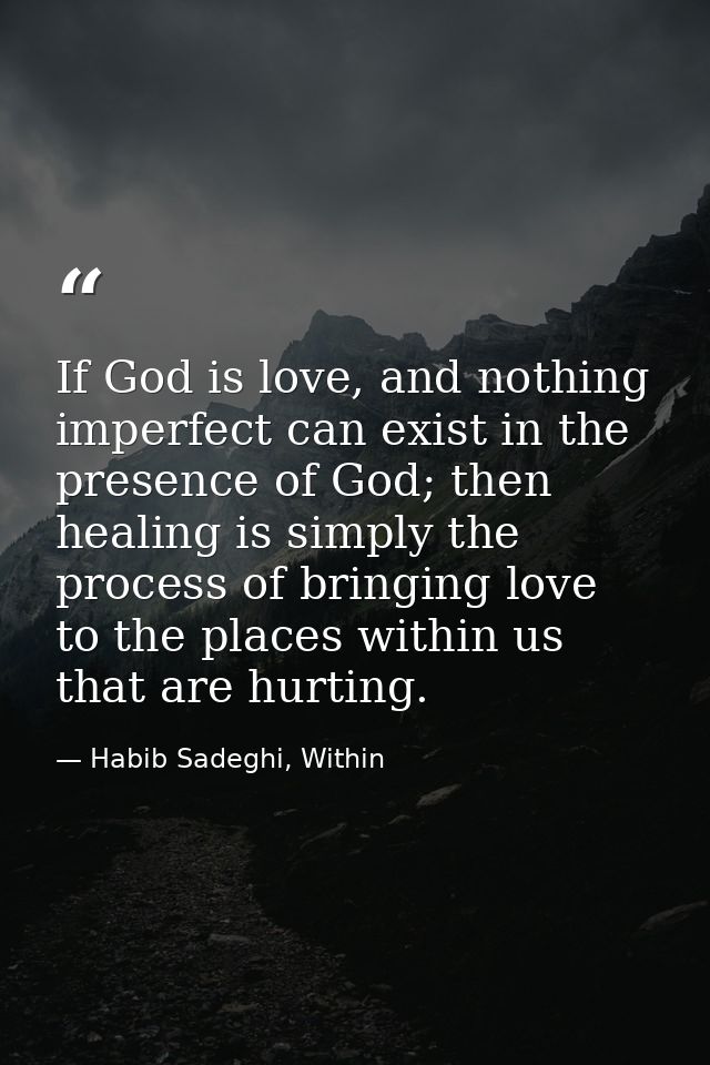 If God is love, and nothing imperfect can exist in the presence of God; then healing is simply the process of bringing l — Habib Sadeghi, Within