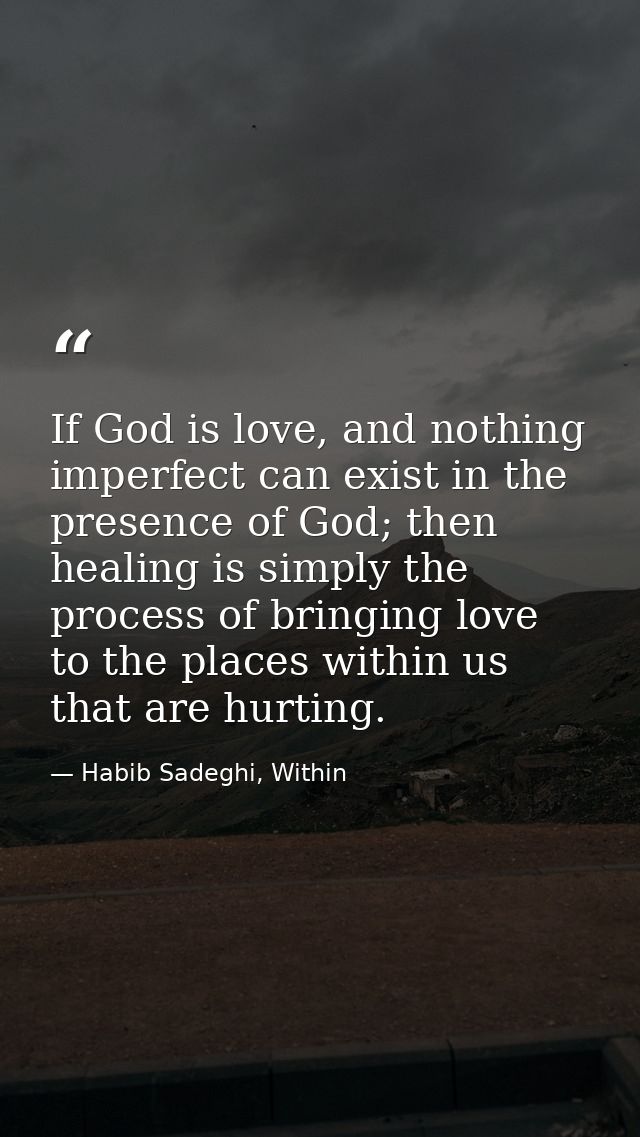 If God is love, and nothing imperfect can exist in the presence of God; then healing is simply the process of bringing l — Habib Sadeghi, Within
