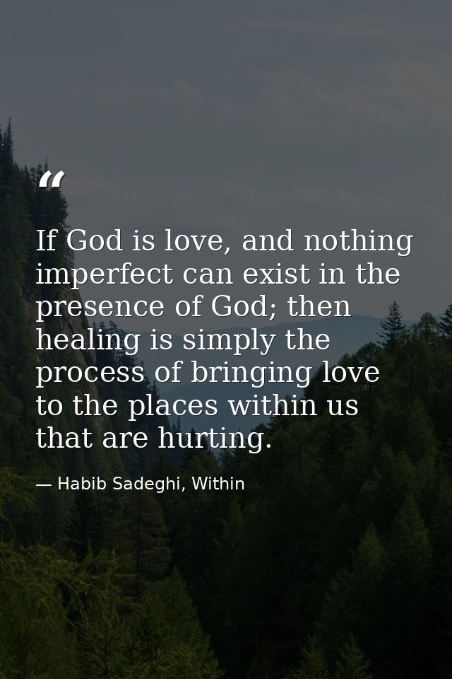 If God is love, and nothing imperfect can exist in the presence of God; then healing is simply the process of bringing l — Habib Sadeghi, Within