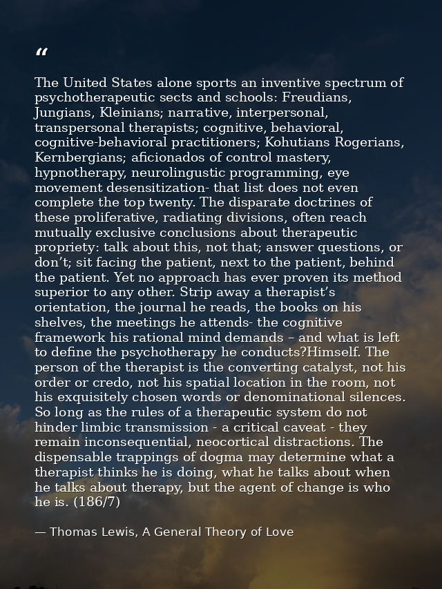 The United States alone sports an inventive spectrum of psychotherapeutic sects and schools: Freudians, Jungians, Kleini — Thomas Lewis, A General Theory of Love