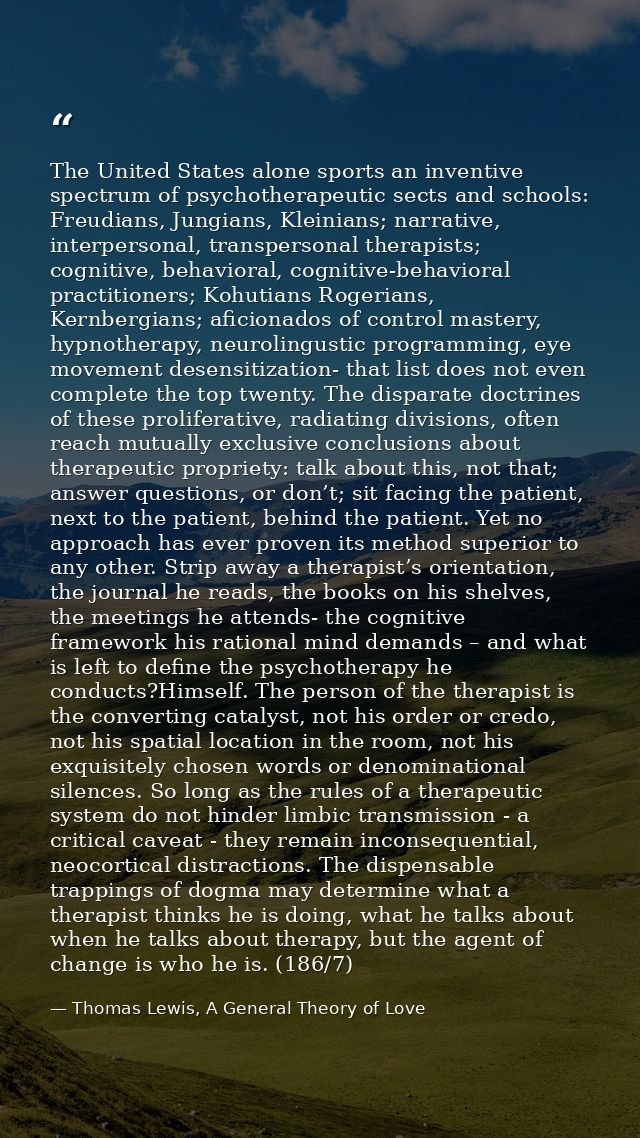 The United States alone sports an inventive spectrum of psychotherapeutic sects and schools: Freudians, Jungians, Kleini — Thomas Lewis, A General Theory of Love