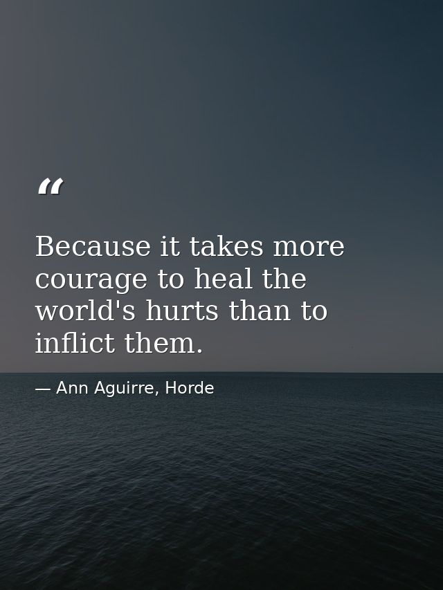 Because it takes more courage to heal the world's hurts than to inflict them. — Ann Aguirre, Horde