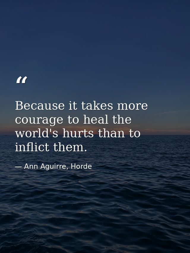 Because it takes more courage to heal the world's hurts than to inflict them. — Ann Aguirre, Horde