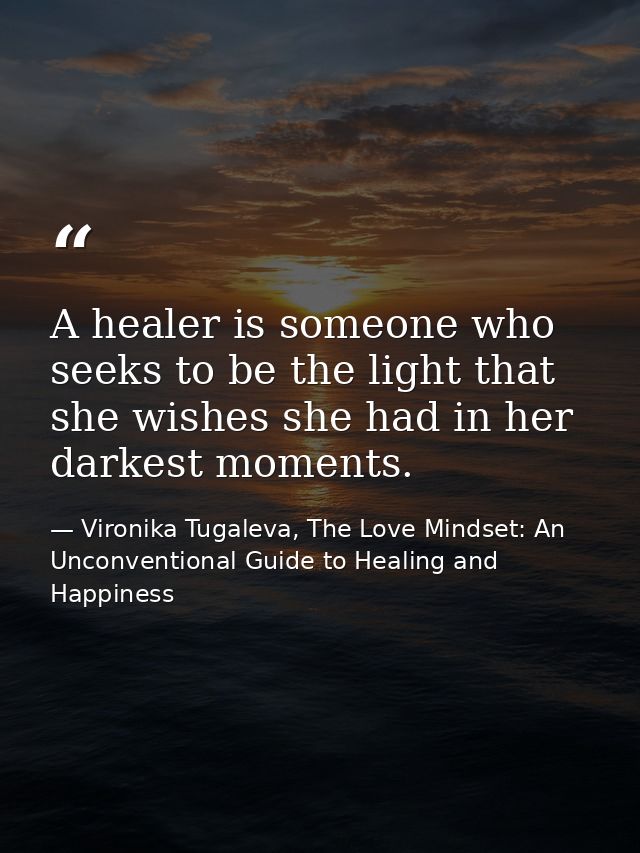 A healer is someone who seeks to be the light that she wishes she had in her darkest moments. — Vironika Tugaleva, The Love Mindset: An Unconventional Guide to Healing and Happiness