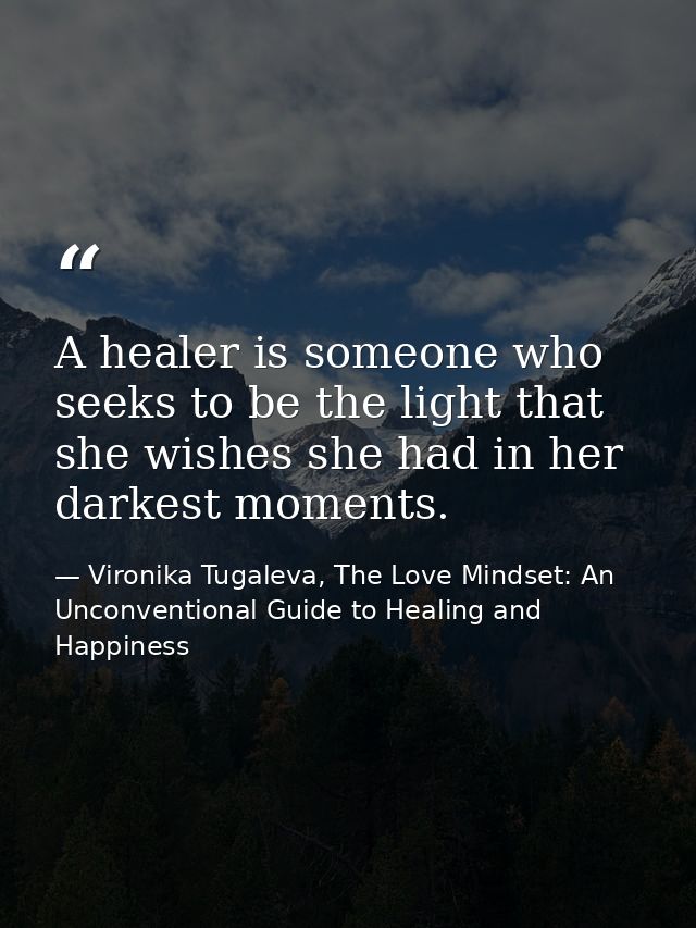 A healer is someone who seeks to be the light that she wishes she had in her darkest moments. — Vironika Tugaleva, The Love Mindset: An Unconventional Guide to Healing and Happiness