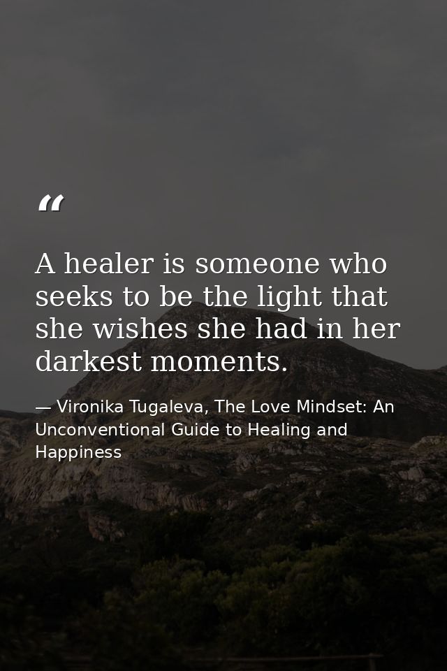 A healer is someone who seeks to be the light that she wishes she had in her darkest moments. — Vironika Tugaleva, The Love Mindset: An Unconventional Guide to Healing and Happiness