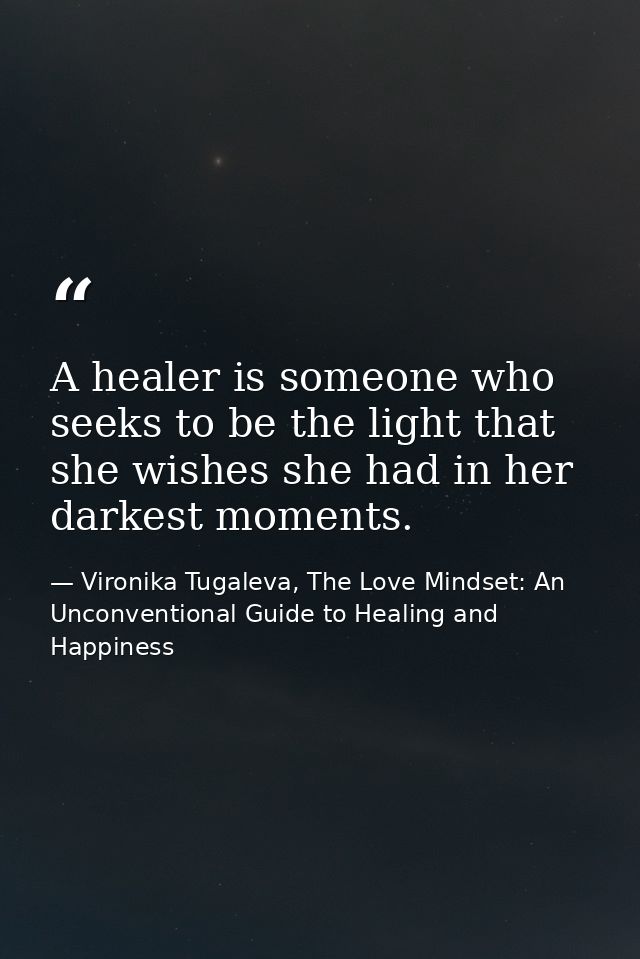 A healer is someone who seeks to be the light that she wishes she had in her darkest moments. — Vironika Tugaleva, The Love Mindset: An Unconventional Guide to Healing and Happiness