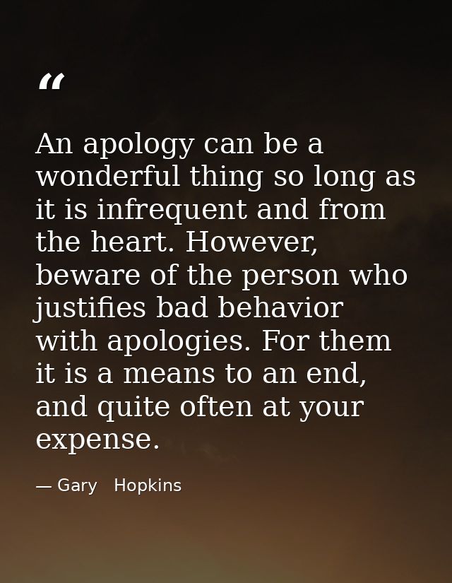 An apology can be a wonderful thing so long as it is infrequent and from the heart. However, beware of the person who ju — Gary   Hopkins