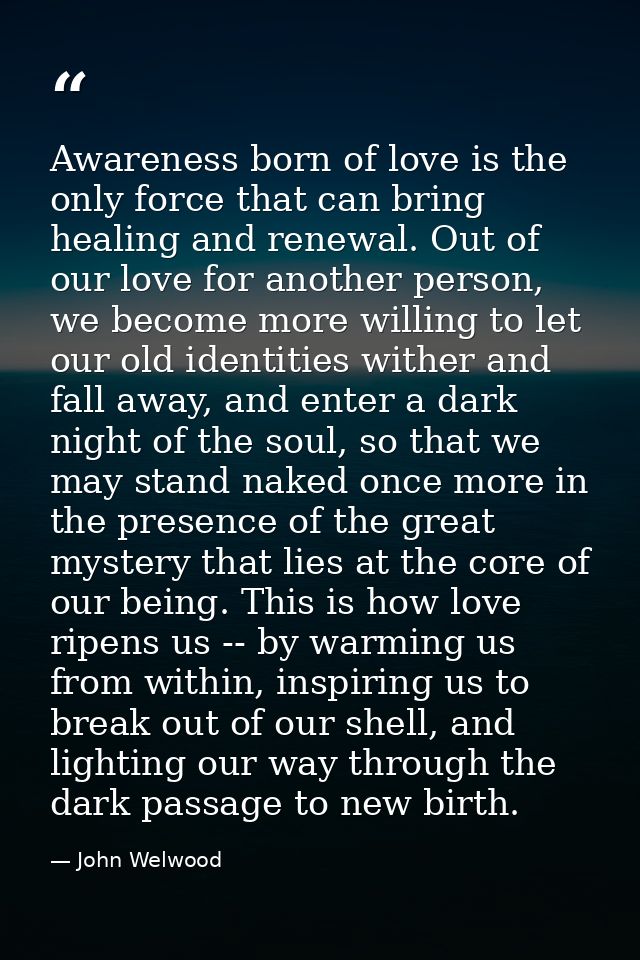 Awareness born of love is the only force that can bring healing and renewal. Out of our love for another person, we beco — John Welwood