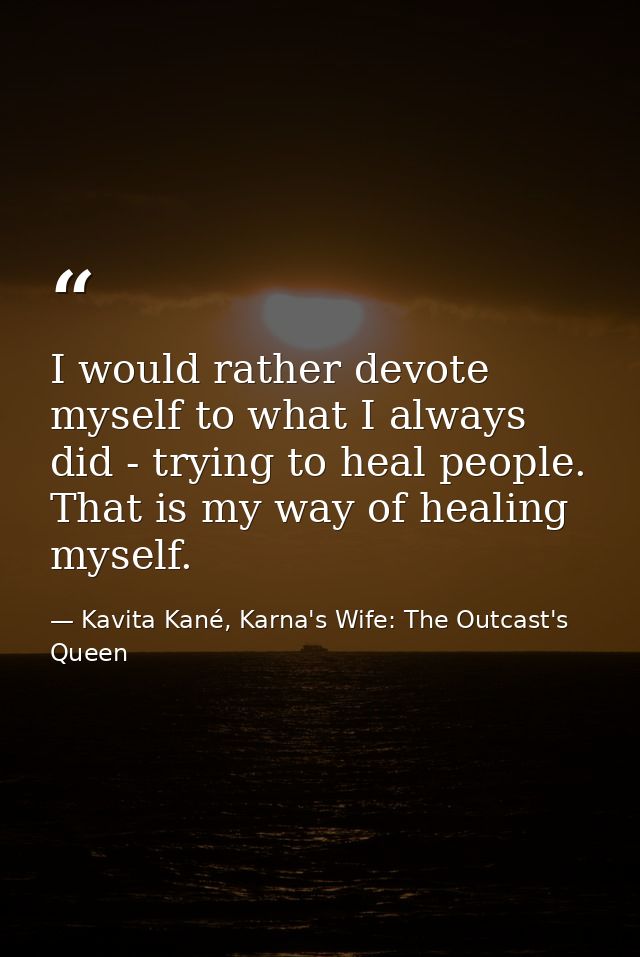 I would rather devote myself to what I always did - trying to heal people. That is my way of healing myself. — Kavita Kané, Karna's Wife: The Outcast's Queen