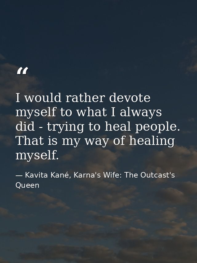 I would rather devote myself to what I always did - trying to heal people. That is my way of healing myself. — Kavita Kané, Karna's Wife: The Outcast's Queen
