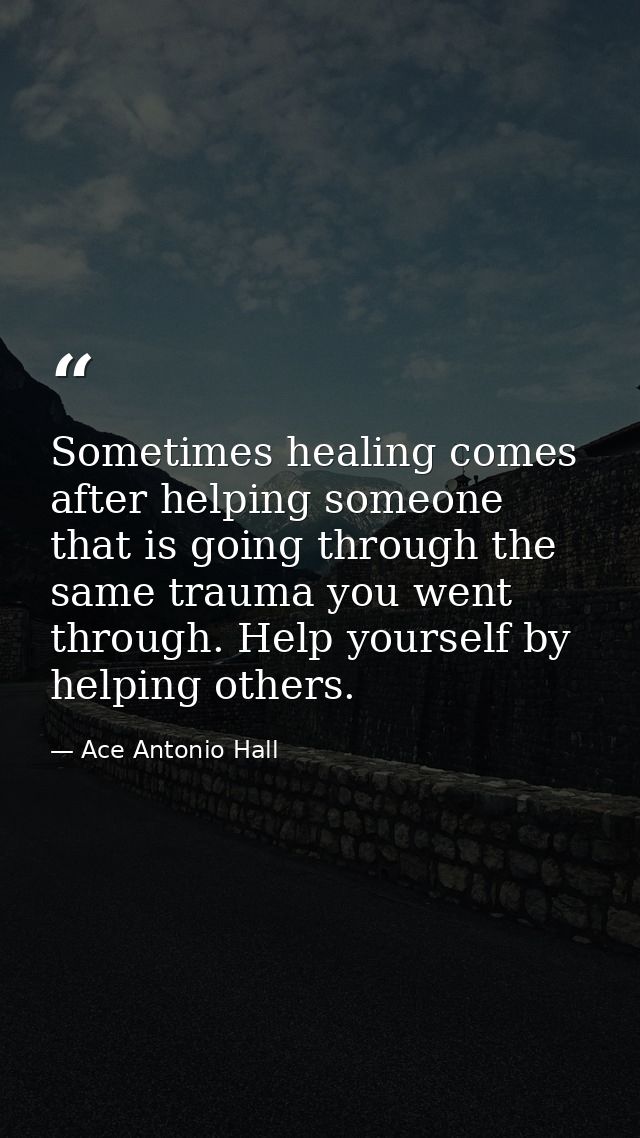 Sometimes healing comes after helping someone that is going through the same trauma you went through. Help yourself by h — Ace Antonio Hall