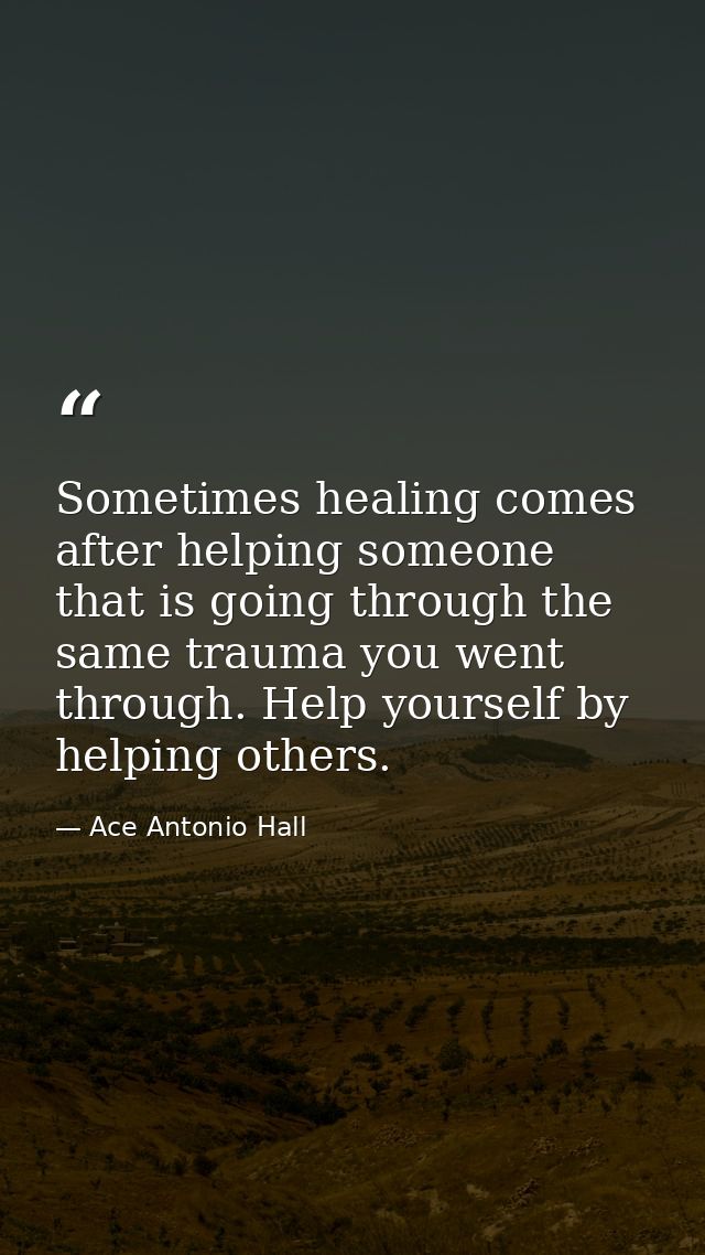 Sometimes healing comes after helping someone that is going through the same trauma you went through. Help yourself by h — Ace Antonio Hall