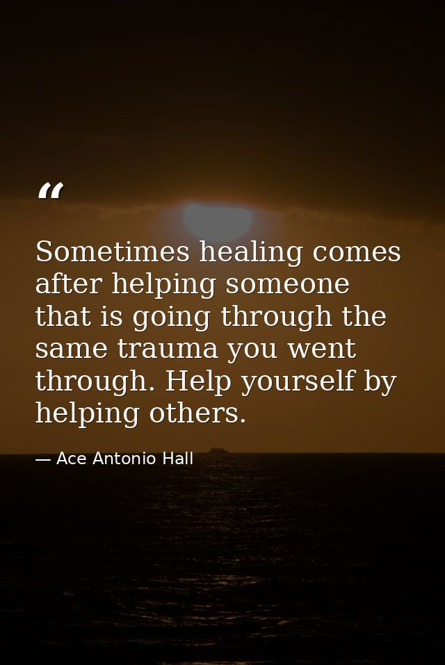 Sometimes healing comes after helping someone that is going through the same trauma you went through. Help yourself by h — Ace Antonio Hall