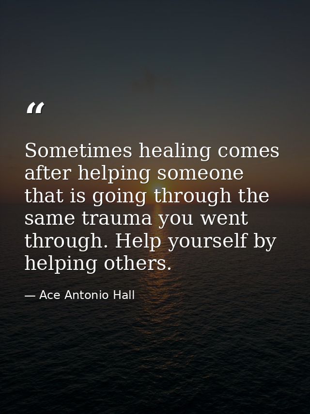 Sometimes healing comes after helping someone that is going through the same trauma you went through. Help yourself by h — Ace Antonio Hall