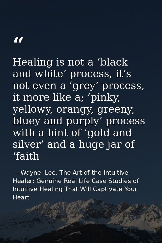 Healing is not a ‘black and white’ process, it’s not even a ‘grey’ process, it more like a; ‘pinky, yellowy, orangy, gre — Wayne  Lee, The Art of the Intuitive Healer: Genuine Real Life Case Studies of Intuitive Healing That Will Captivate Your Heart