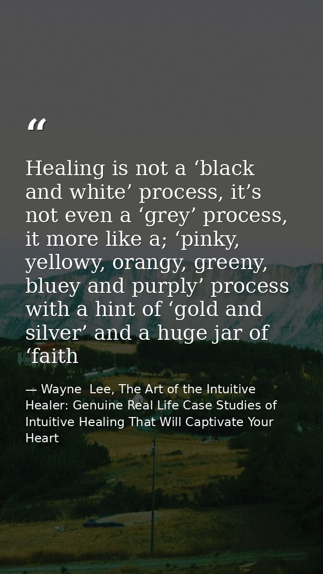 Healing is not a ‘black and white’ process, it’s not even a ‘grey’ process, it more like a; ‘pinky, yellowy, orangy, gre — Wayne  Lee, The Art of the Intuitive Healer: Genuine Real Life Case Studies of Intuitive Healing That Will Captivate Your Heart