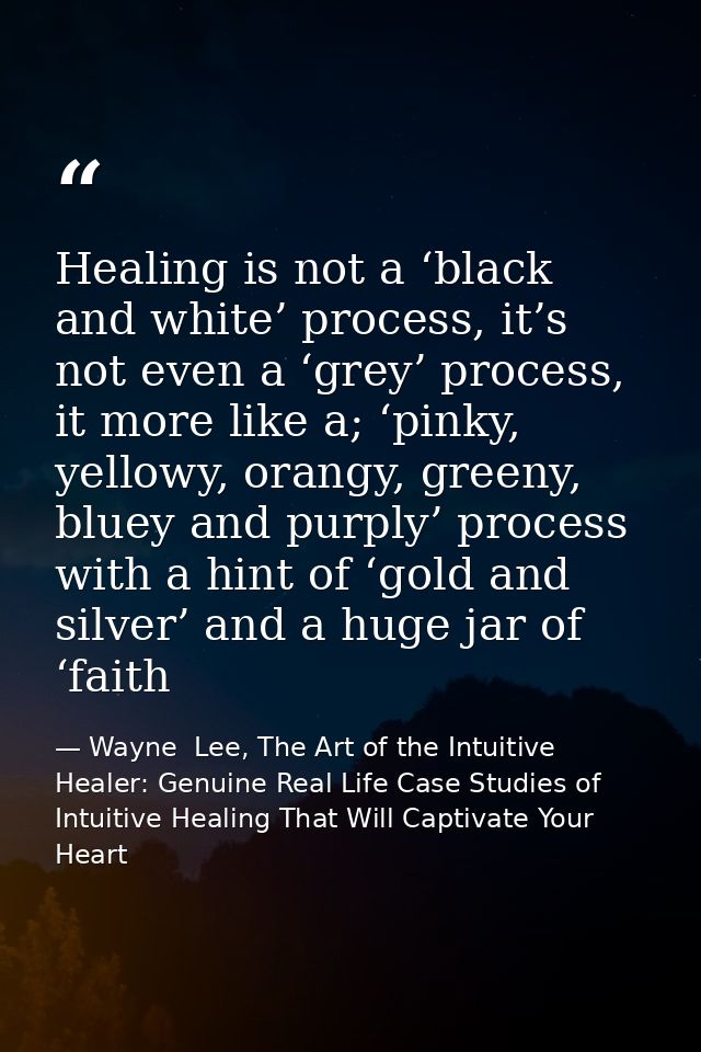 Healing is not a ‘black and white’ process, it’s not even a ‘grey’ process, it more like a; ‘pinky, yellowy, orangy, gre — Wayne  Lee, The Art of the Intuitive Healer: Genuine Real Life Case Studies of Intuitive Healing That Will Captivate Your Heart
