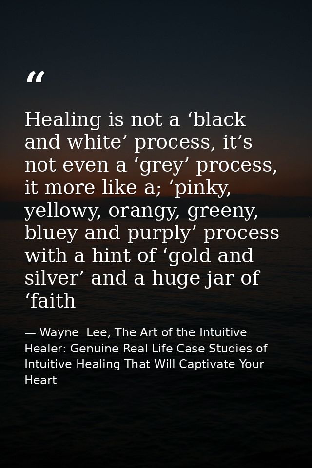 Healing is not a ‘black and white’ process, it’s not even a ‘grey’ process, it more like a; ‘pinky, yellowy, orangy, gre — Wayne  Lee, The Art of the Intuitive Healer: Genuine Real Life Case Studies of Intuitive Healing That Will Captivate Your Heart