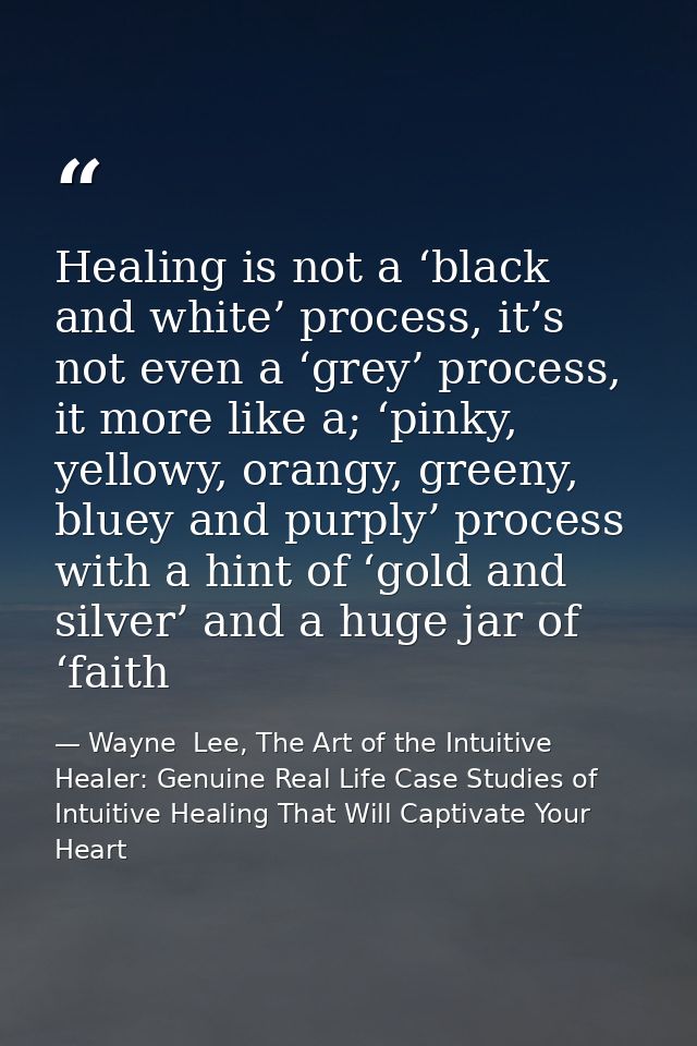 Healing is not a ‘black and white’ process, it’s not even a ‘grey’ process, it more like a; ‘pinky, yellowy, orangy, gre — Wayne  Lee, The Art of the Intuitive Healer: Genuine Real Life Case Studies of Intuitive Healing That Will Captivate Your Heart