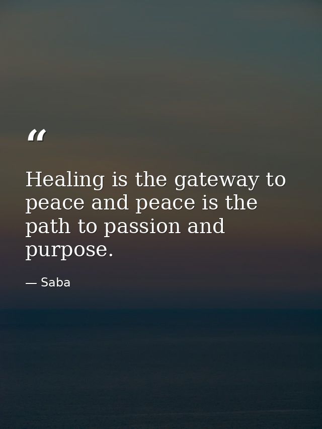 Healing is the gateway to peace and peace is the path to passion and purpose. — Saba